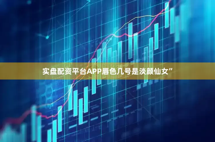 实盘配资平台APP唇色几号是淡颜仙女”