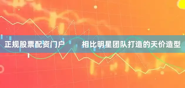 正规股票配资门户        相比明星团队打造的天价造型