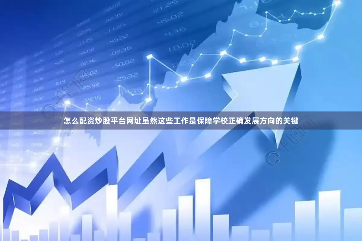 怎么配资炒股平台网址虽然这些工作是保障学校正确发展方向的关键