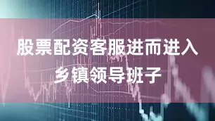 股票配资客服进而进入乡镇领导班子