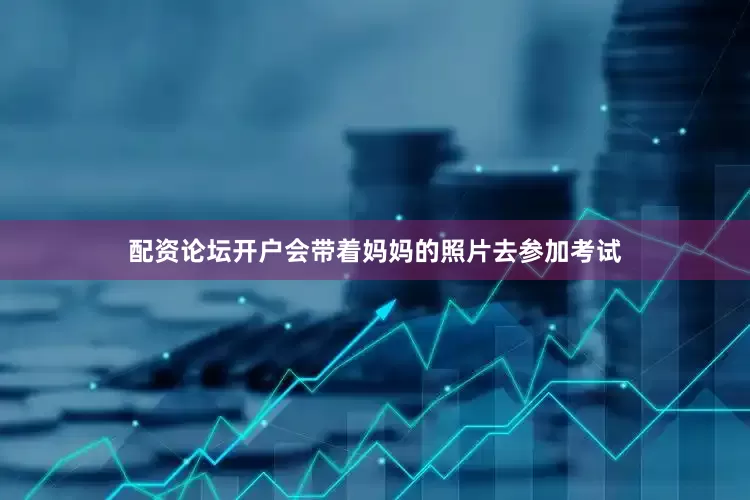 配资论坛开户会带着妈妈的照片去参加考试