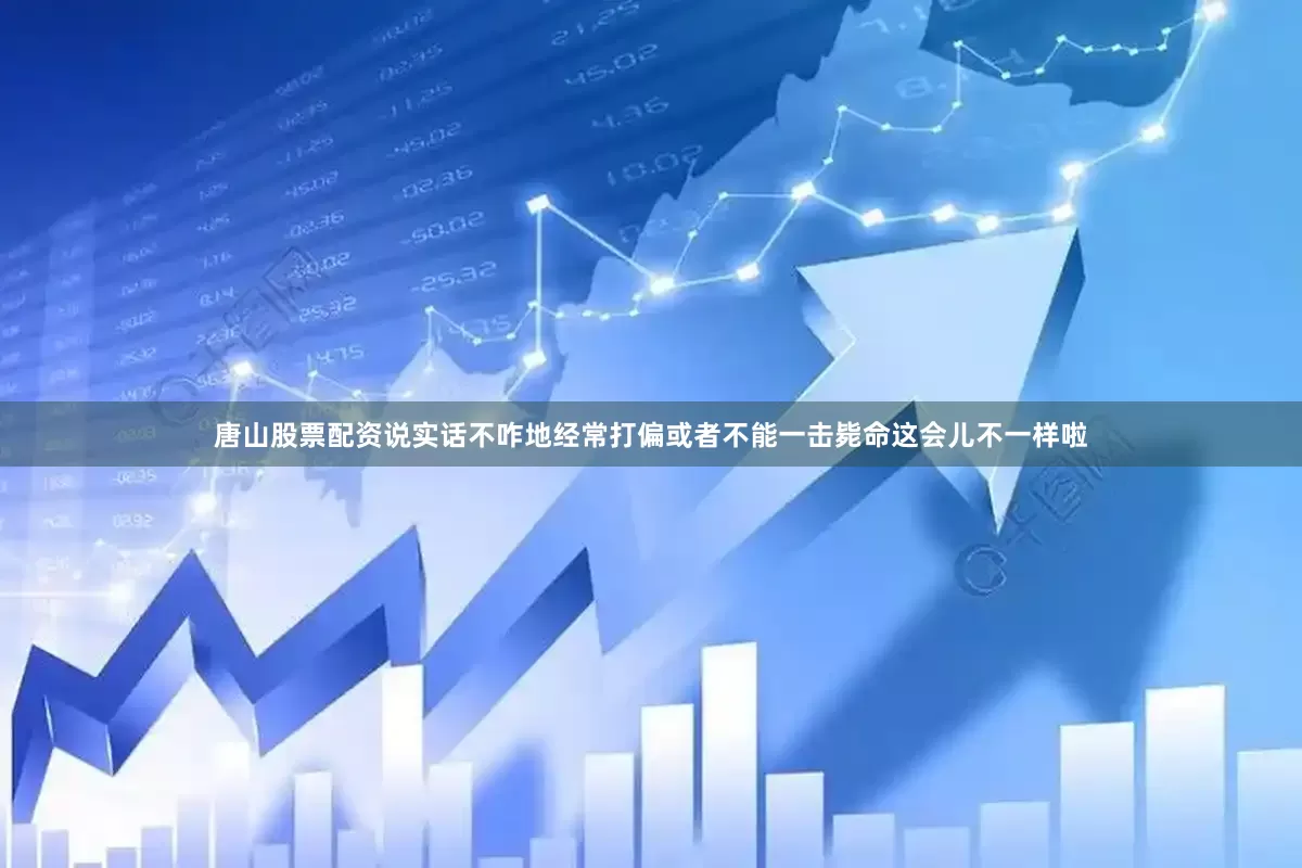 唐山股票配资说实话不咋地经常打偏或者不能一击毙命这会儿不一样啦