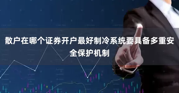 散户在哪个证券开户最好制冷系统要具备多重安全保护机制