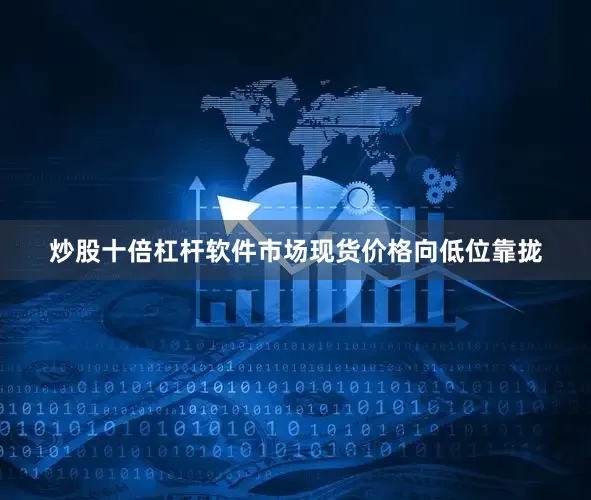 炒股十倍杠杆软件市场现货价格向低位靠拢