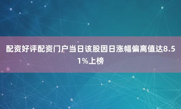 配资好评配资门户当日该股因日涨幅偏离值达8.51%上榜