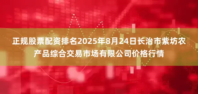 正规股票配资排名2025年8月24日长治市紫坊农产品综合交易市场有限公司价格行情