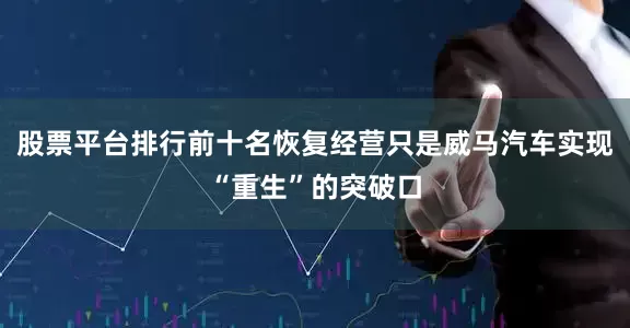 股票平台排行前十名恢复经营只是威马汽车实现“重生”的突破口