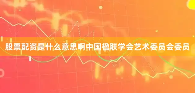 股票配资是什么意思啊中国楹联学会艺术委员会委员