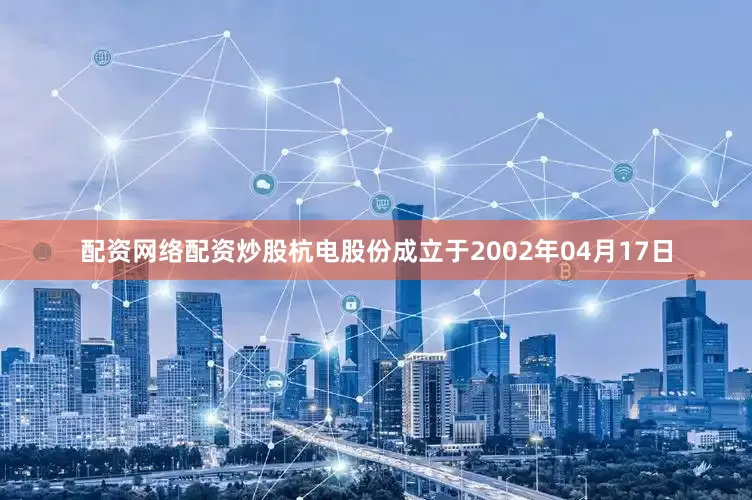 配资网络配资炒股杭电股份成立于2002年04月17日