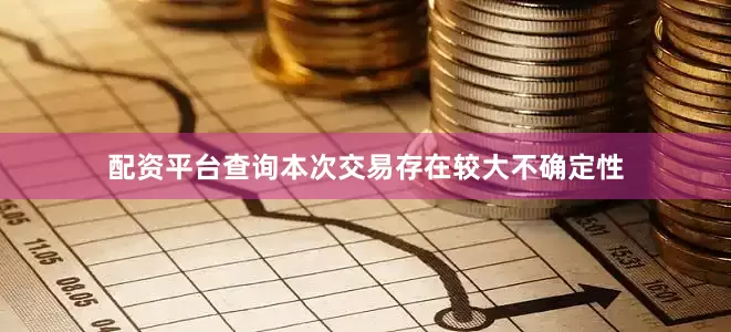 配资平台查询本次交易存在较大不确定性