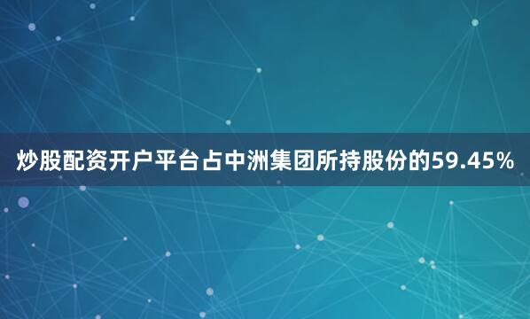 炒股配资开户平台占中洲集团所持股份的59.45%
