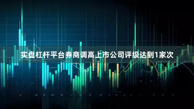 实盘杠杆平台券商调高上市公司评级达到1家次