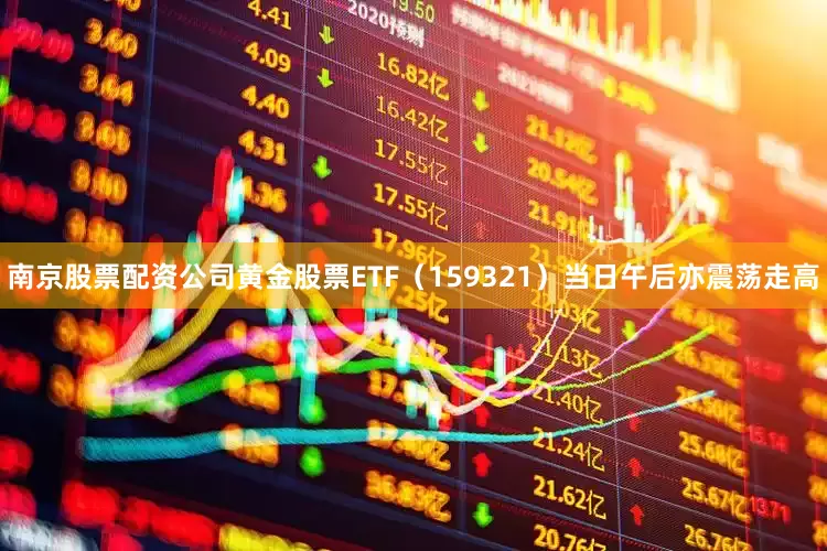 南京股票配资公司黄金股票ETF（159321）当日午后亦震荡走高
