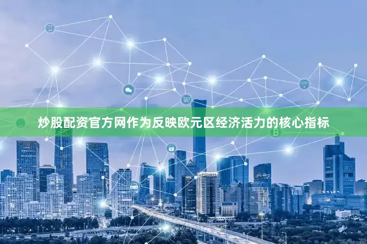 炒股配资官方网作为反映欧元区经济活力的核心指标