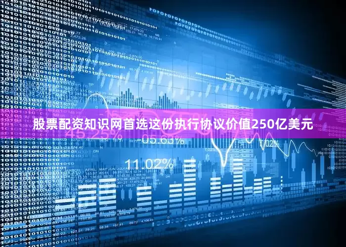 股票配资知识网首选这份执行协议价值250亿美元