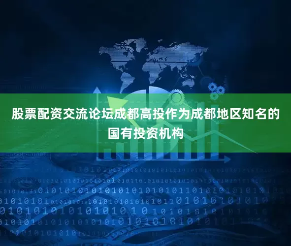 股票配资交流论坛成都高投作为成都地区知名的国有投资机构