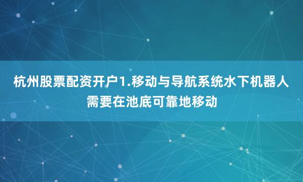杭州股票配资开户1.移动与导航系统水下机器人需要在池底可靠地移动